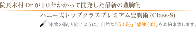 院長木村Drが15年かかって開発した豊胸術ハニー式トップクラスプレミアム豊胸術(Class-S)「本物の胸」と同じような自然な「形（美）」「感触（柔）」をお約束致します。